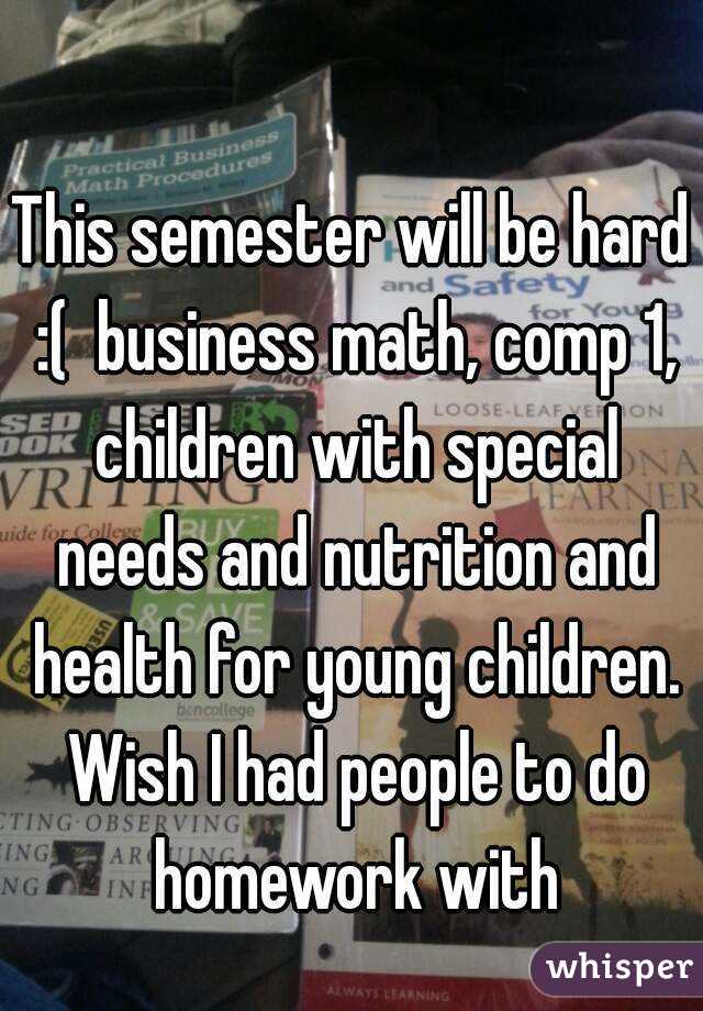 This semester will be hard :(  business math, comp 1, children with special needs and nutrition and health for young children. Wish I had people to do homework with