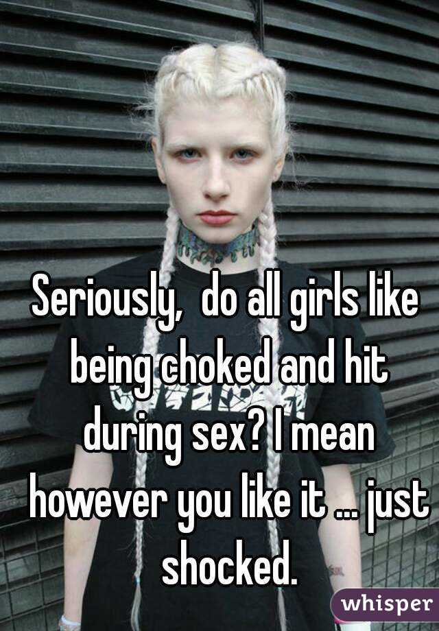 Seriously,  do all girls like being choked and hit during sex? I mean however you like it ... just shocked.