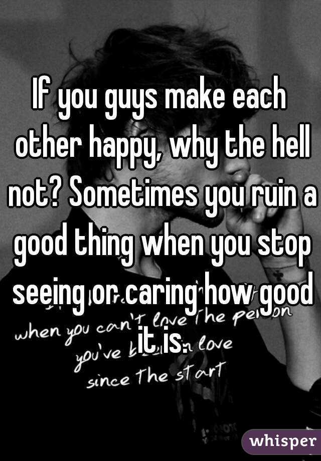 If you guys make each other happy, why the hell not? Sometimes you ruin a good thing when you stop seeing or caring how good it is.