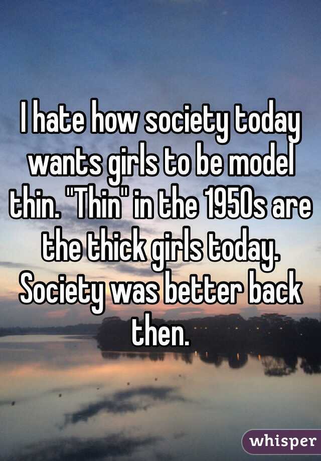 I hate how society today wants girls to be model thin. "Thin" in the 1950s are the thick girls today. Society was better back then. 