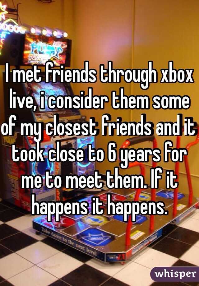 I met friends through xbox live, i consider them some of my closest friends and it took close to 6 years for me to meet them. If it happens it happens.