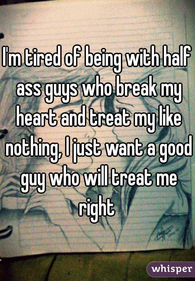 I'm tired of being with half ass guys who break my heart and treat my like nothing, I just want a good guy who will treat me right 