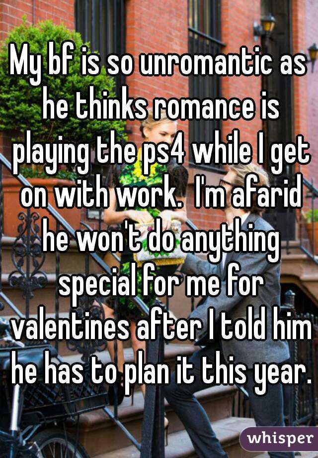 My bf is so unromantic as he thinks romance is playing the ps4 while I get on with work.  I'm afarid he won't do anything special for me for valentines after I told him he has to plan it this year.