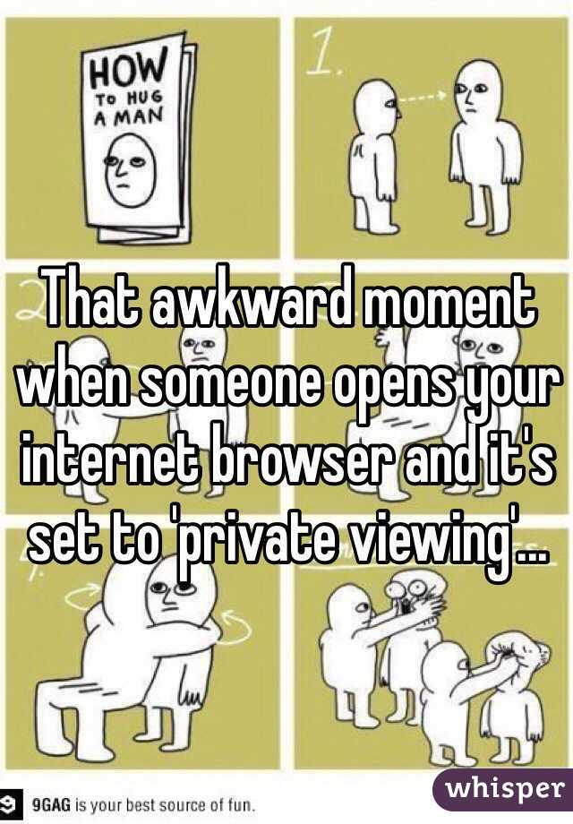 That awkward moment when someone opens your internet browser and it's set to 'private viewing'...