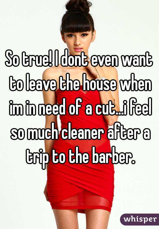 So true! I dont even want to leave the house when im in need of a cut...i feel so much cleaner after a trip to the barber.