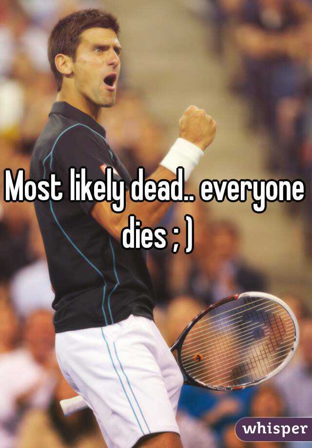 Most likely dead.. everyone dies ; )