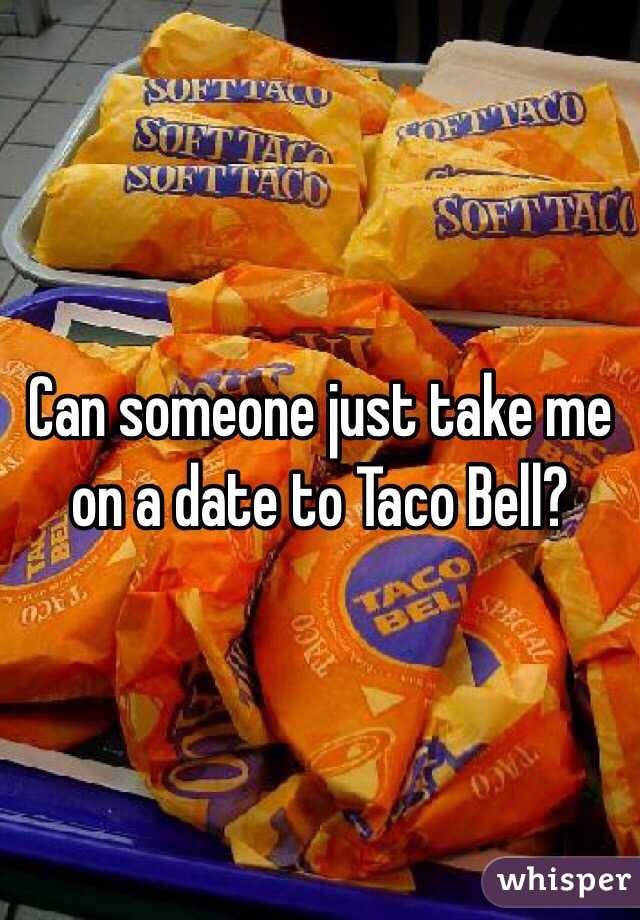 Can someone just take me on a date to Taco Bell?