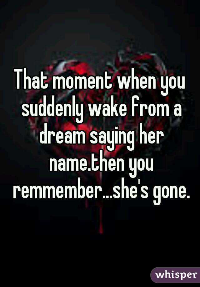 That moment when you suddenly wake from a dream saying her name.then you remmember...she's gone.