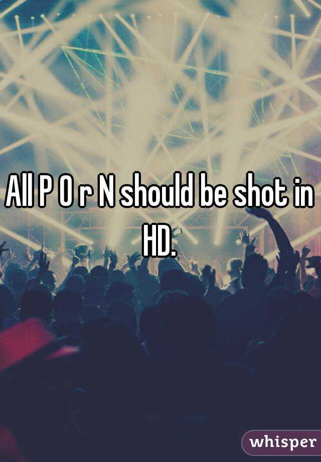 All P 0 r N should be shot in HD. 