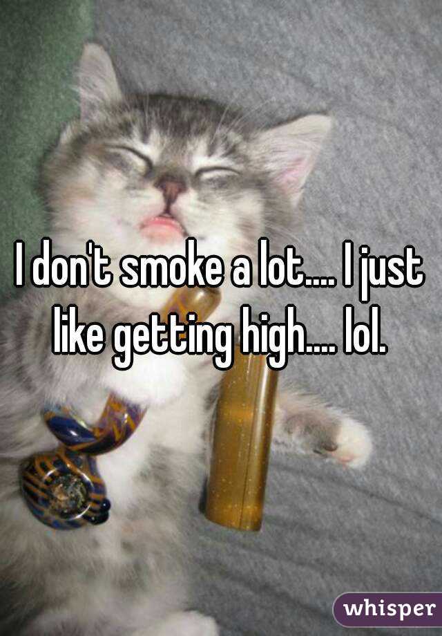 I don't smoke a lot.... I just like getting high.... lol. 