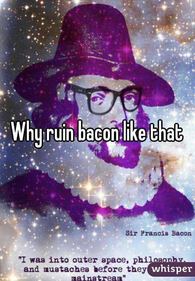 Why ruin bacon like that