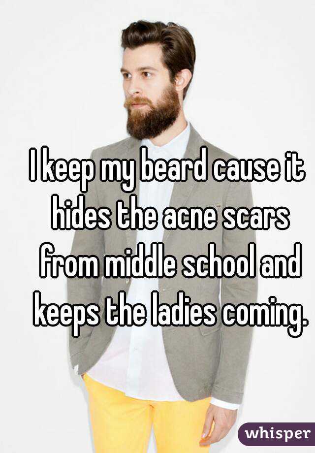 I keep my beard cause it hides the acne scars from middle school and keeps the ladies coming.