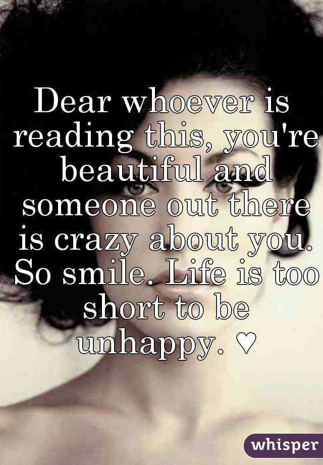 Dear whoever is reading this, you're beautiful and someone out there is crazy about you. So smile. Life is too short to be unhappy. ♥