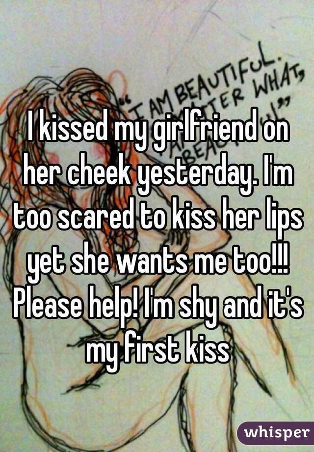 I kissed my girlfriend on her cheek yesterday. I'm too scared to kiss her lips yet she wants me too!!! Please help! I'm shy and it's my first kiss 