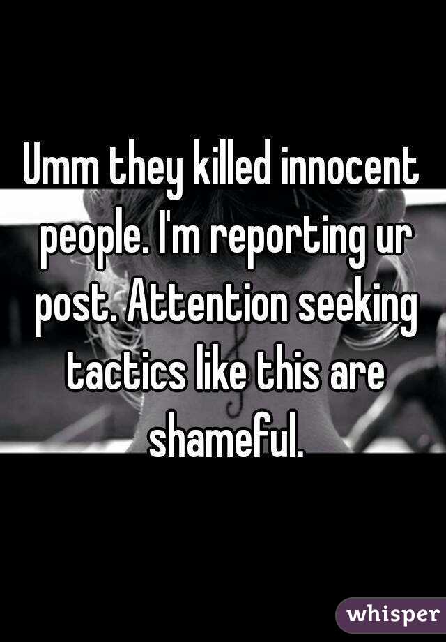 Umm they killed innocent people. I'm reporting ur post. Attention seeking tactics like this are shameful.