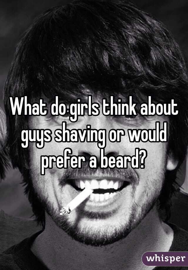 What do girls think about guys shaving or would prefer a beard?