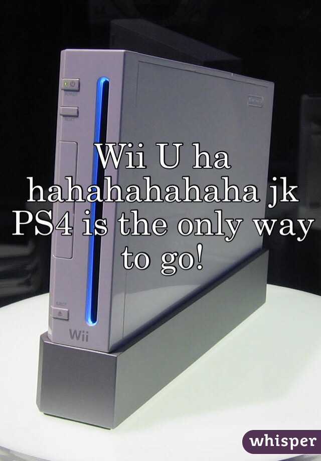 Wii U ha hahahahahaha jk PS4 is the only way to go!