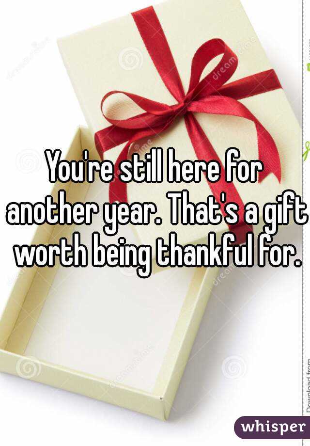 You're still here for another year. That's a gift worth being thankful for.