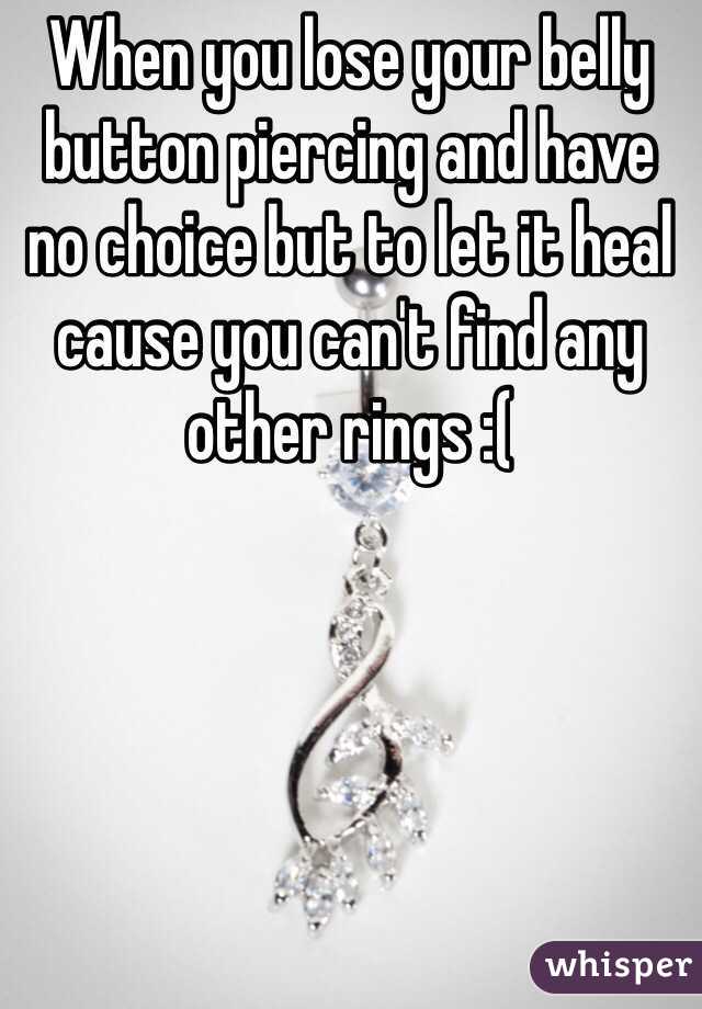 When you lose your belly button piercing and have no choice but to let it heal cause you can't find any other rings :( 