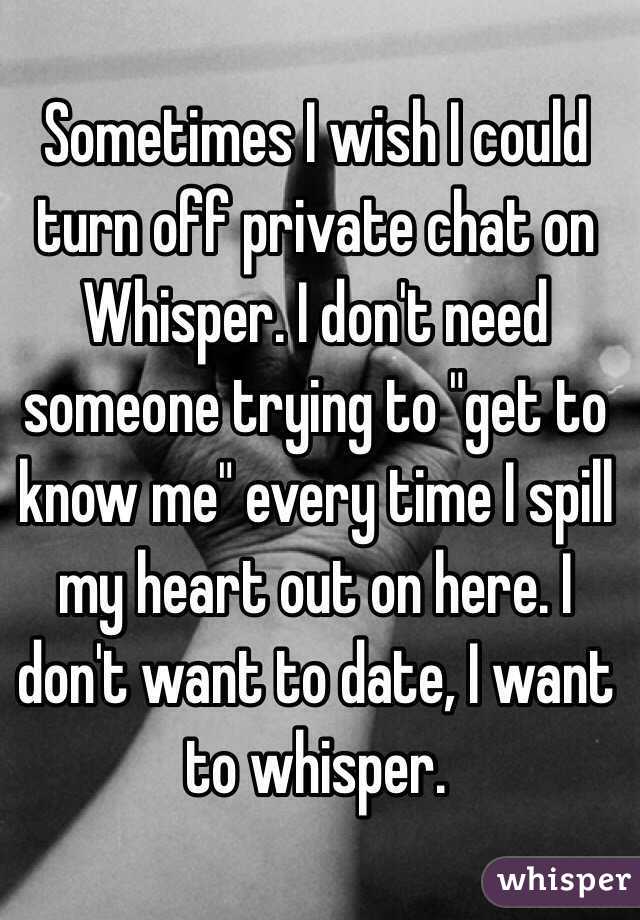 Sometimes I wish I could turn off private chat on Whisper. I don't need someone trying to "get to know me" every time I spill my heart out on here. I don't want to date, I want to whisper. 