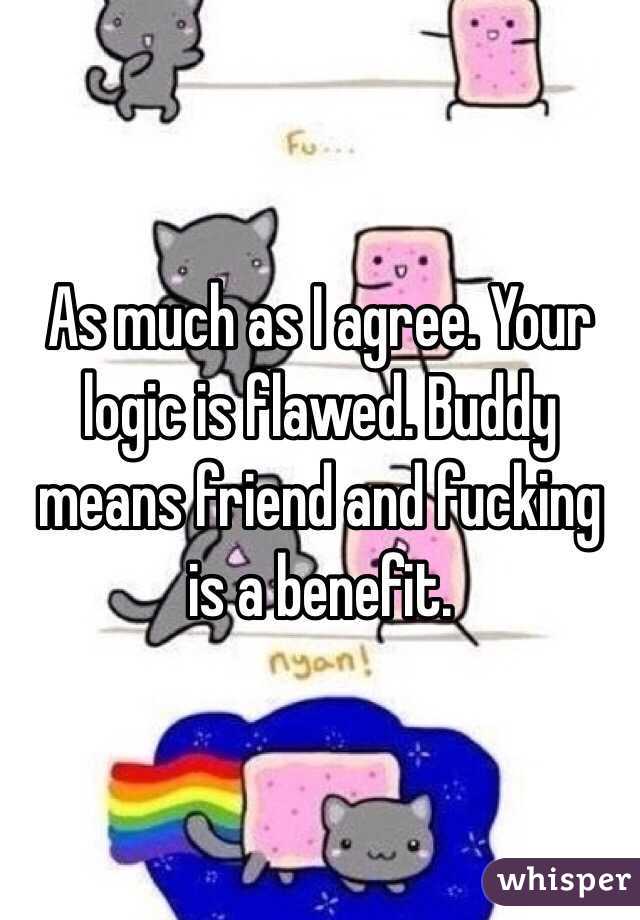 As much as I agree. Your logic is flawed. Buddy means friend and fucking is a benefit.