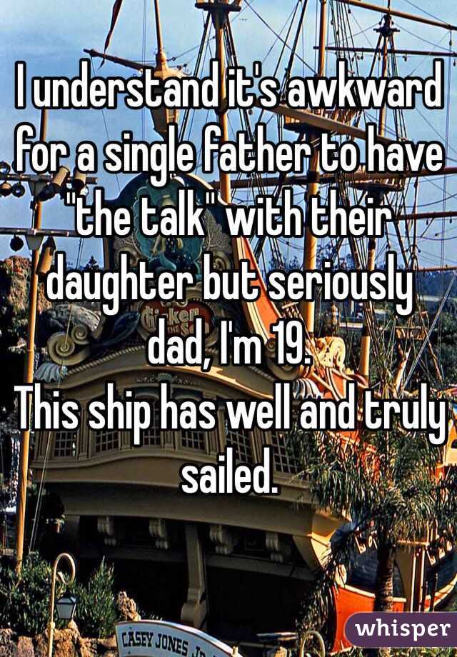 I understand it's awkward for a single father to have "the talk" with their daughter but seriously dad, I'm 19. 
This ship has well and truly sailed. 