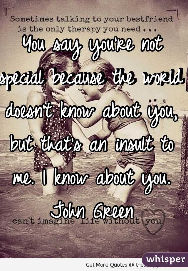 You say you're not special because the world doesn't know about you, but that's an insult to me. I know about you. 
John Green