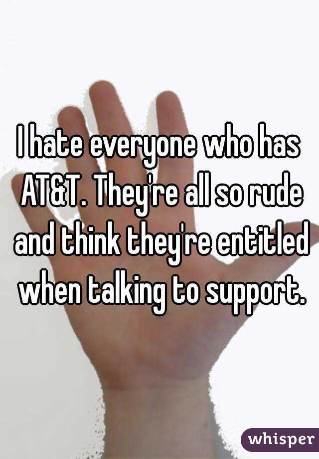 I hate everyone who has AT&T. They're all so rude and think they're entitled when talking to support.