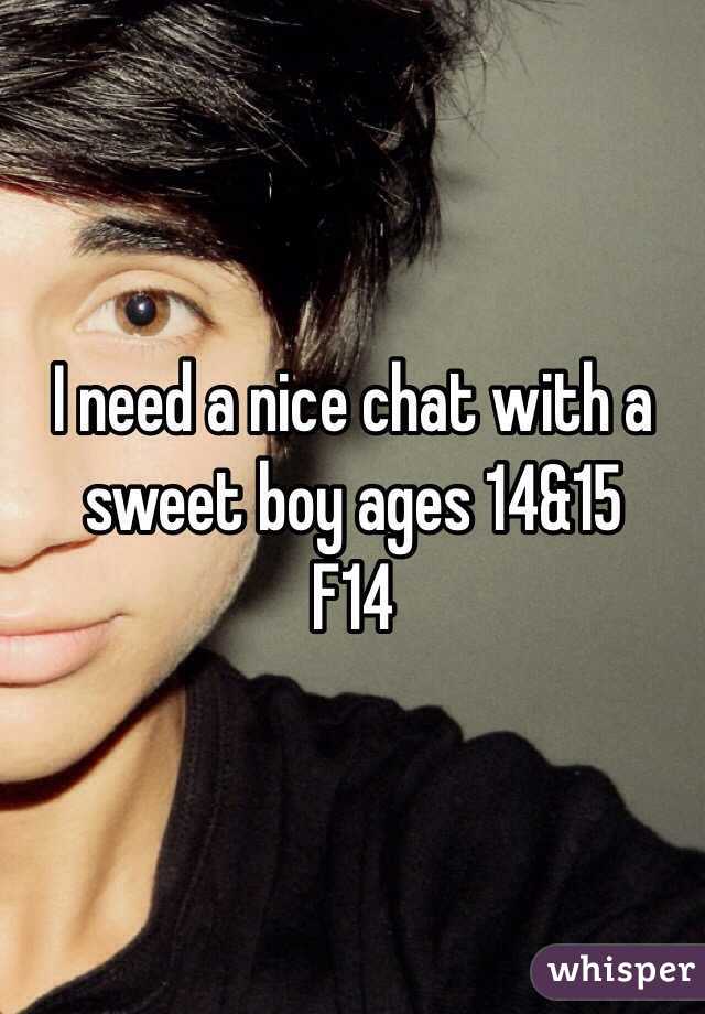 I need a nice chat with a sweet boy ages 14&15
F14