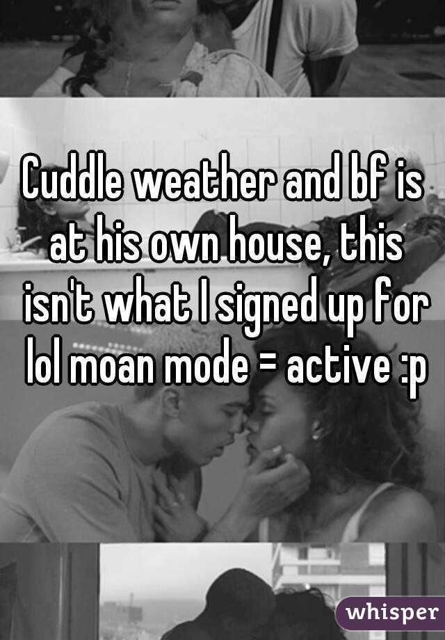 Cuddle weather and bf is at his own house, this isn't what I signed up for lol moan mode = active :p