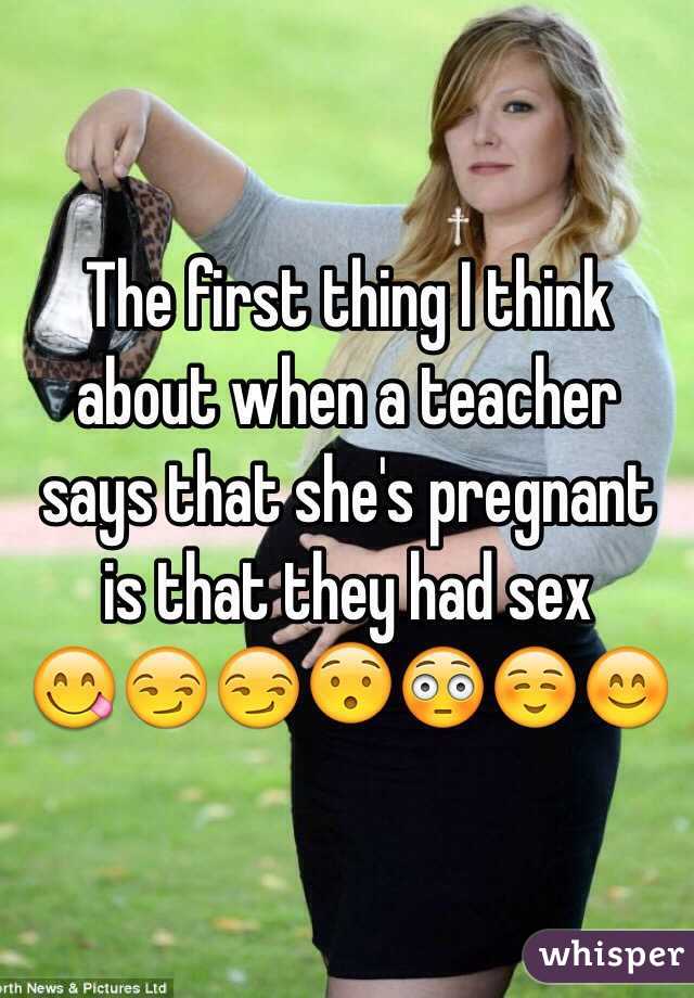 The first thing I think about when a teacher says that she's pregnant is that they had sex
😋😏😏😯😳☺️😊