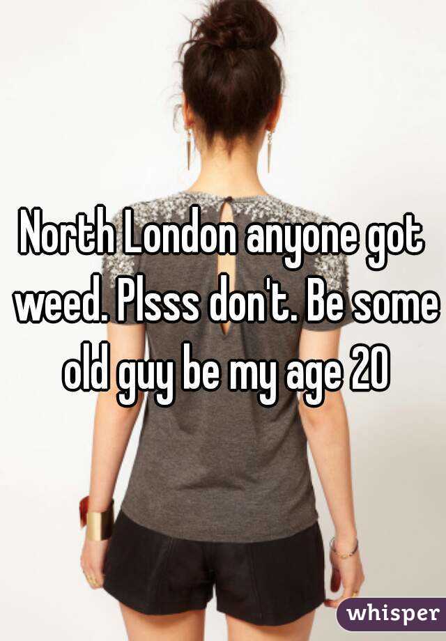 North London anyone got weed. Plsss don't. Be some old guy be my age 20