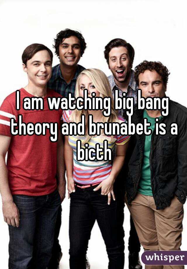 I am watching big bang theory and brunabet is a bicth