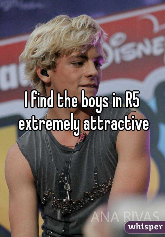 I find the boys in R5 extremely attractive