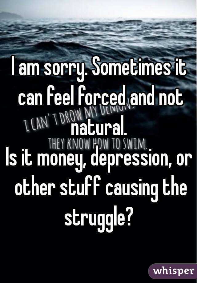 I am sorry. Sometimes it can feel forced and not natural. 
Is it money, depression, or other stuff causing the struggle? 