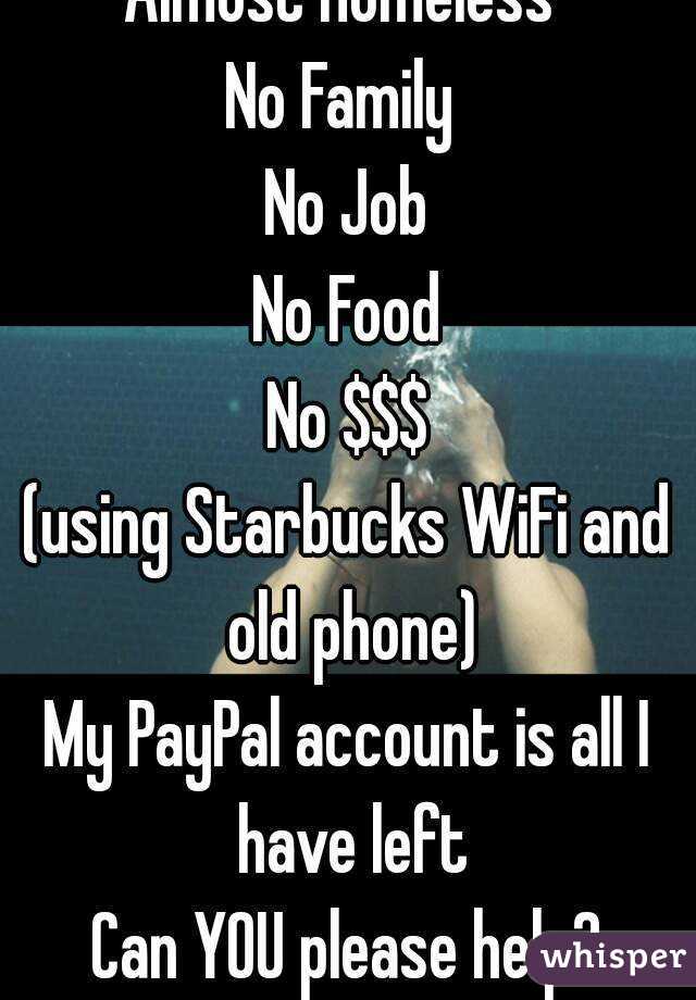 Almost Homeless 
No Family 
No Job
No Food
No $$$
(using Starbucks WiFi and old phone)
My PayPal account is all I have left
Can YOU please help?