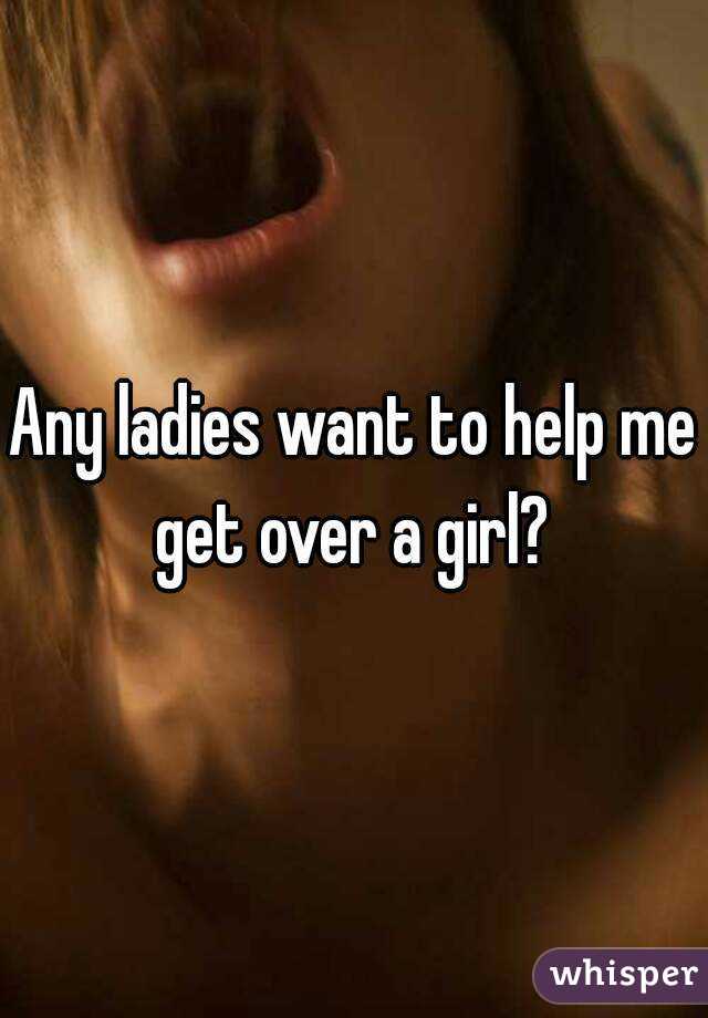 Any ladies want to help me get over a girl? 