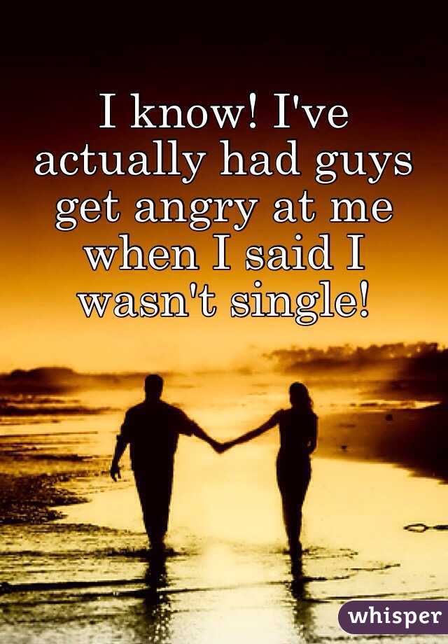 I know! I've actually had guys get angry at me when I said I wasn't single! 