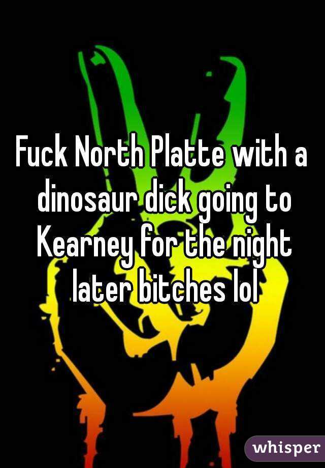 Fuck North Platte with a dinosaur dick going to Kearney for the night later bitches lol