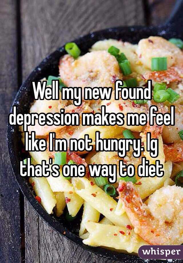 Well my new found depression makes me feel like I'm not hungry. Ig that's one way to diet