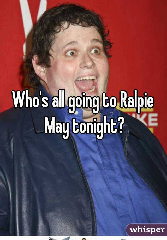 Who's all going to Ralpie May tonight?