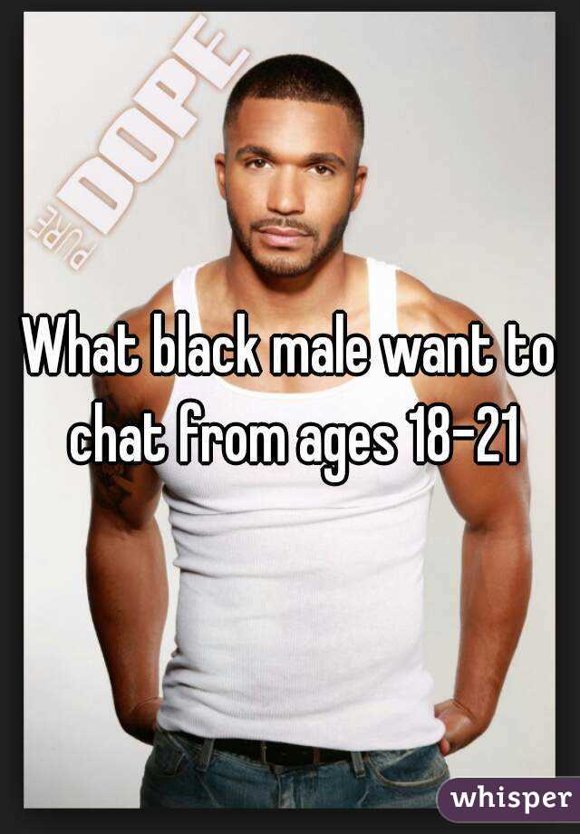 What black male want to chat from ages 18-21