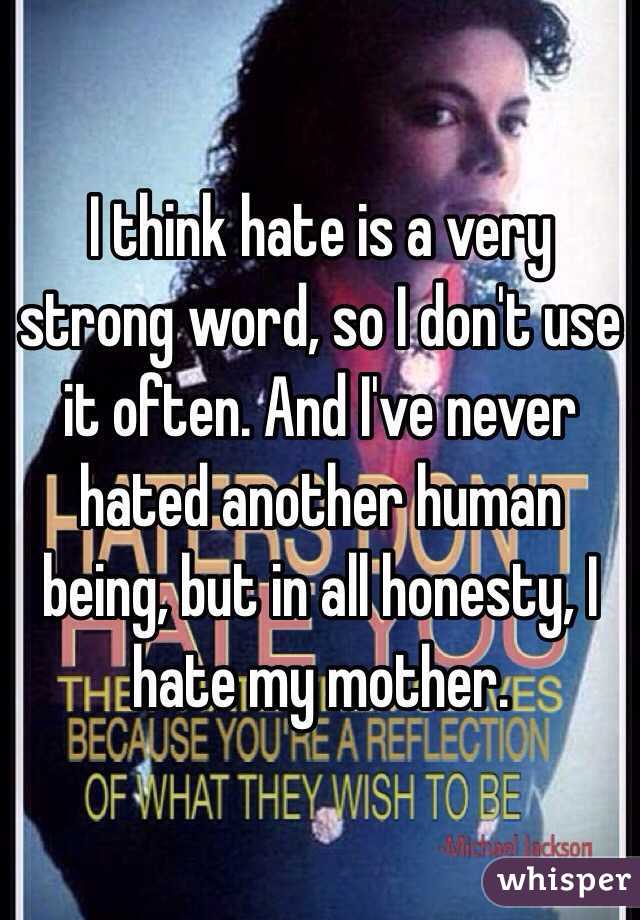 I think hate is a very strong word, so I don't use it often. And I've never hated another human being, but in all honesty, I hate my mother. 