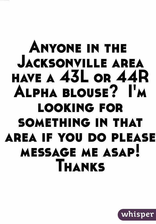 Anyone in the Jacksonville area have a 43L or 44R Alpha blouse?  I'm looking for something in that area if you do please message me asap! Thanks