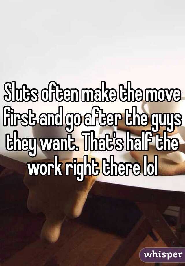 Sluts often make the move first and go after the guys they want. That's half the work right there lol