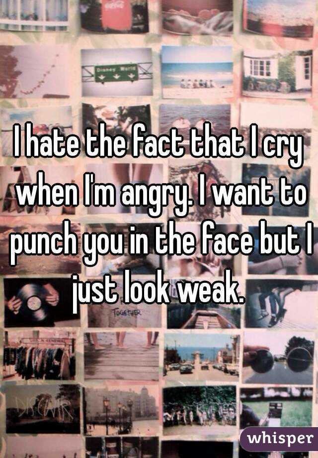 I hate the fact that I cry when I'm angry. I want to punch you in the face but I just look weak. 