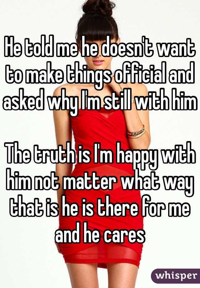 He told me he doesn't want to make things official and asked why I'm still with him

The truth is I'm happy with him not matter what way that is he is there for me and he cares 