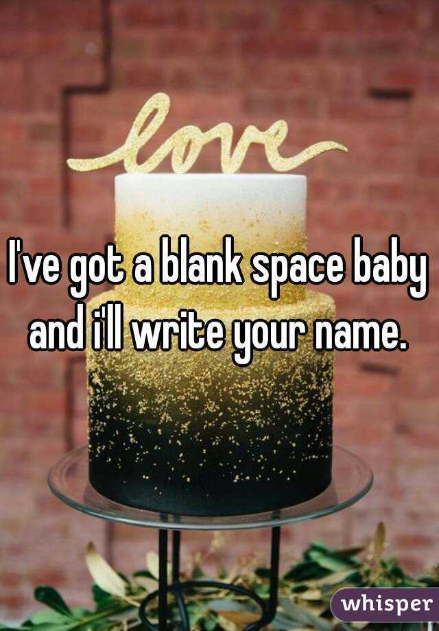 I've got a blank space baby and i'll write your name. 