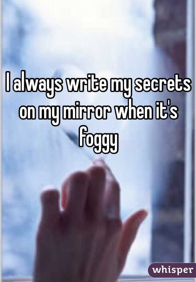 I always write my secrets on my mirror when it's foggy 