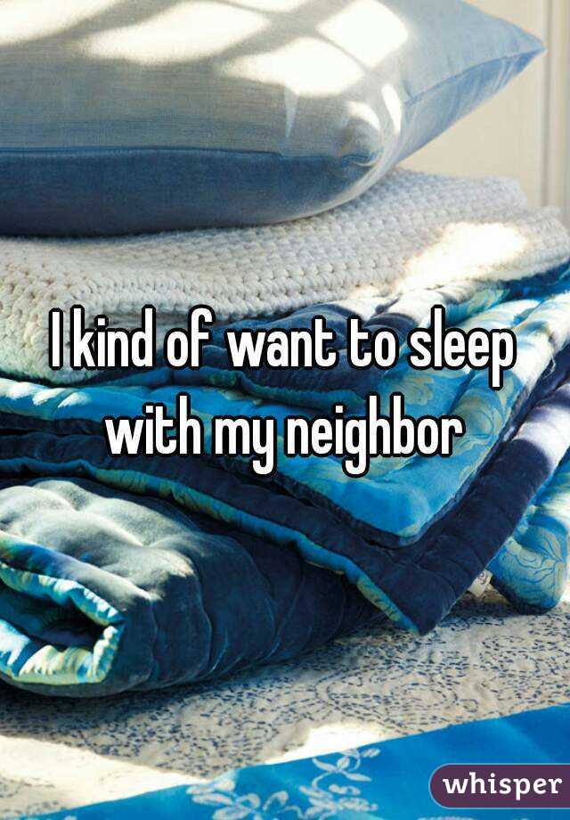 I kind of want to sleep with my neighbor 